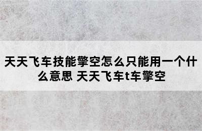 天天飞车技能擎空怎么只能用一个什么意思 天天飞车t车擎空